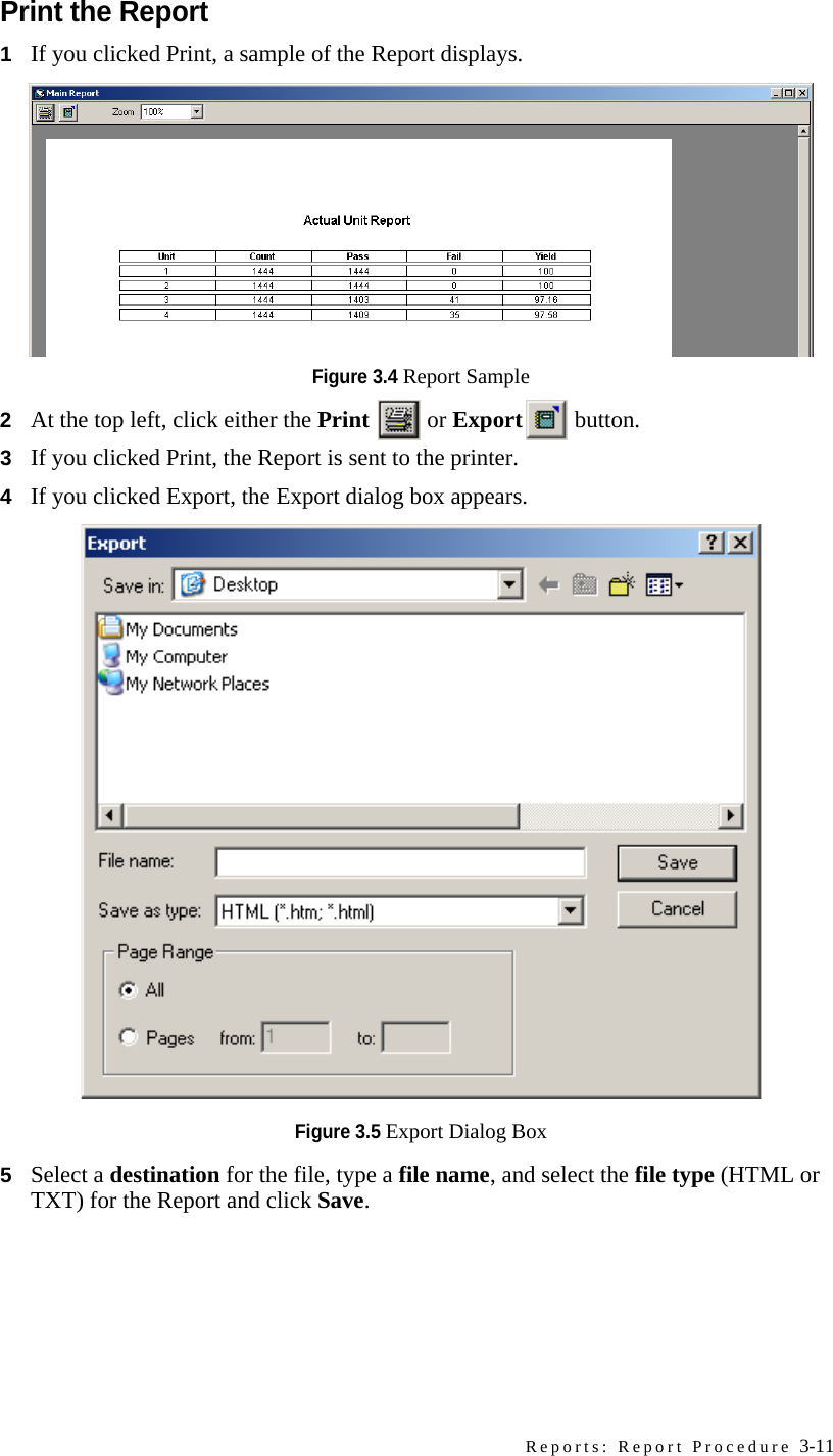 Reports: Report Procedure 3-11Print the Report1If you clicked Print, a sample of the Report displays.Figure 3.4 Report Sample2At the top left, click either the Print  or Export  button.3If you clicked Print, the Report is sent to the printer.4If you clicked Export, the Export dialog box appears.Figure 3.5 Export Dialog Box5Select a destination for the file, type a file name, and select the file type (HTML or TXT) for the Report and click Save.