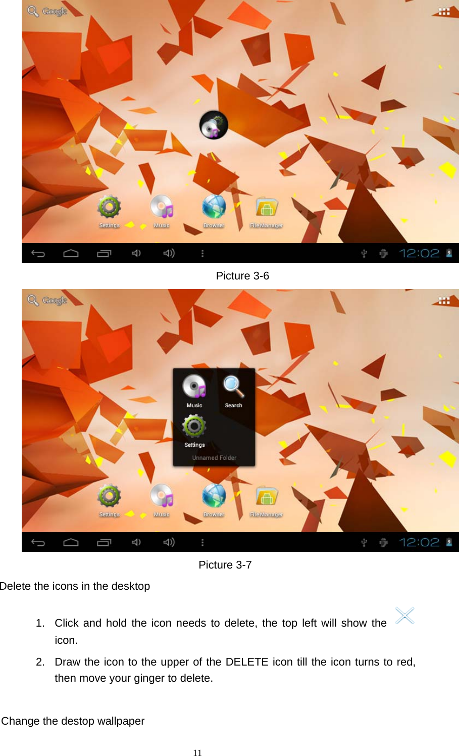  11                       Picture 3-6                   Picture 3-7 Delete the icons in the desktop 1.  Click and hold the icon needs to delete, the top left will show the   icon. 2.  Draw the icon to the upper of the DELETE icon till the icon turns to red, then move your ginger to delete.  Change the destop wallpaper 