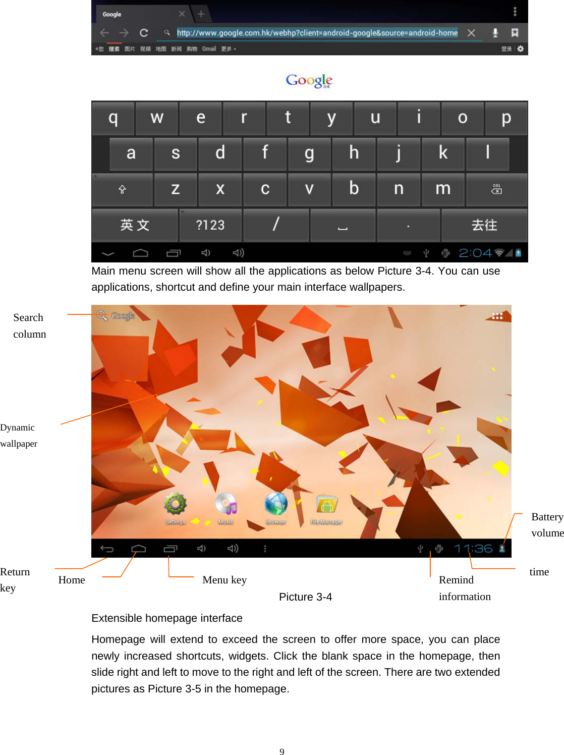  9 Main menu screen will show all the applications as below Picture 3-4. You can use applications, shortcut and define your main interface wallpapers.   Picture 3-4  Extensible homepage interface  Homepage will extend to exceed the screen to offer more space, you can place newly increased shortcuts, widgets. Click the blank space in the homepage, then slide right and left to move to the right and left of the screen. There are two extended pictures as Picture 3-5 in the homepage.    Remind information Home Search columnDynamic wallpaper Return key time Battery volume Menu key