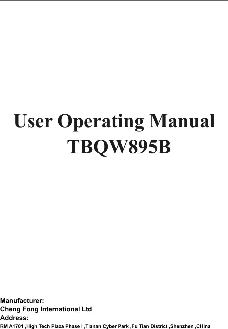                User Operating Manual   TBQW895B        Manufacturer:  Cheng Fong International Ltd Address:  RM A1701 ,High Tech Plaza Phase I ,Tianan Cyber Park ,Fu Tian District ,Shenzhen ,CHina   