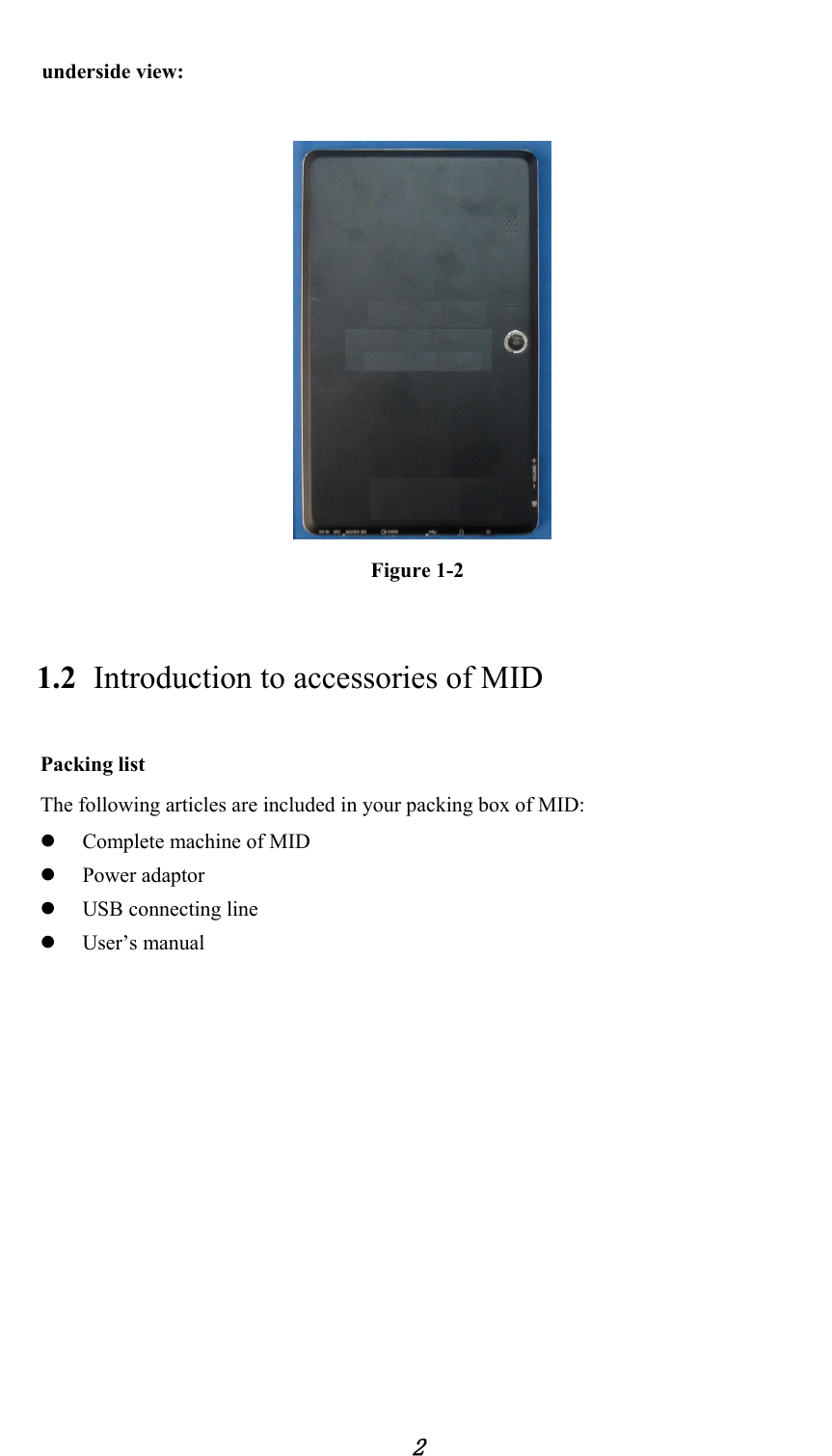            2  underside view:    Figure 1-2 1.2 Introduction to accessories of MID Packing list The following articles are included in your packing box of MID: z Complete machine of MID z Power adaptor z USB connecting line z User’s manual    