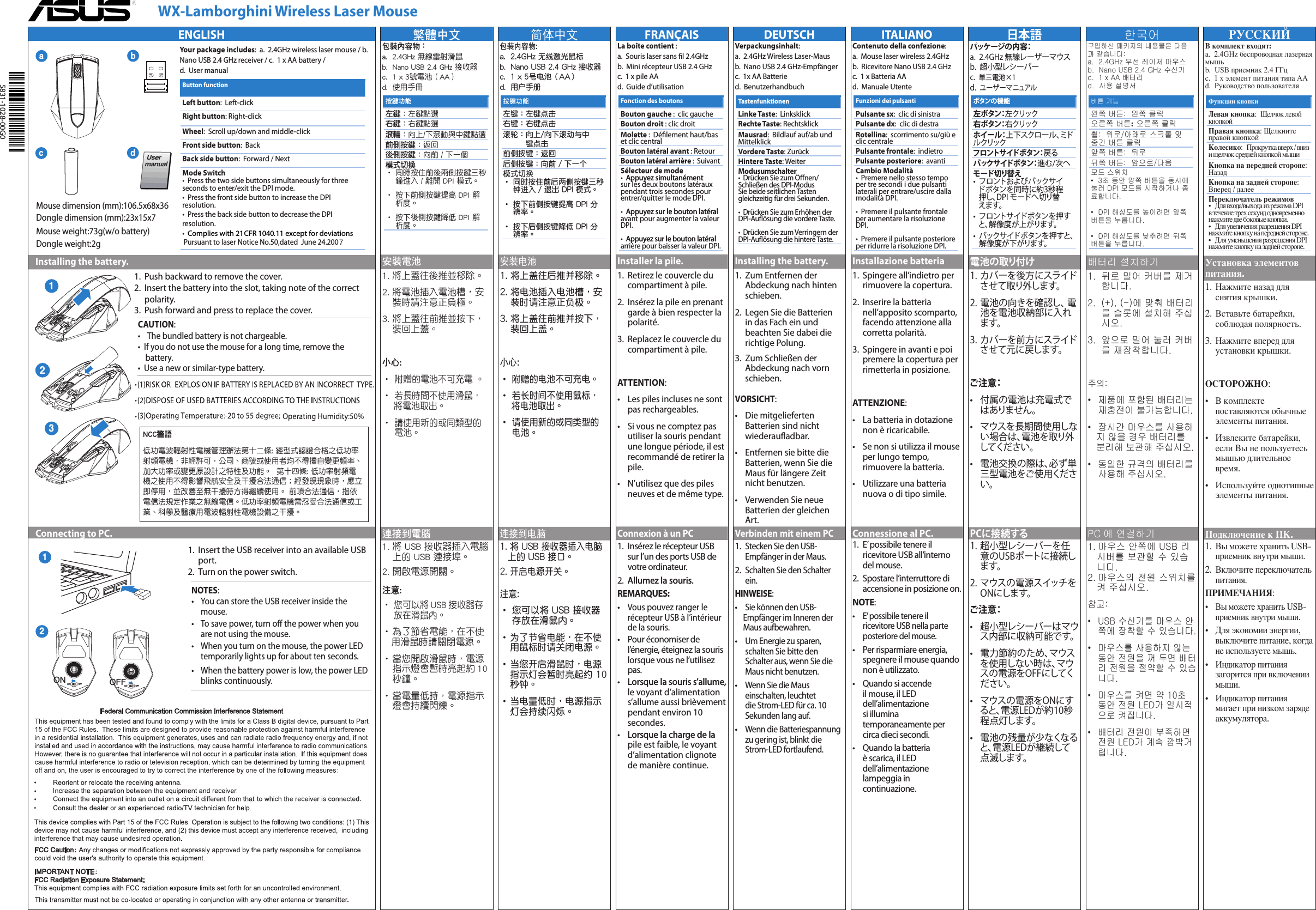      WX-Lamborghini Wireless Laser MouseENGLISH   Installing the battery.   Connecting to PC.abcd1.   Push backward to remove the cover.2.   Insert the battery into the slot, taking note of the correct polarity.3.   Push forward and press to replace the cover.CAUTION:•   The bundled battery is not chargeable.•  If you do not use the mouse for a long time, remove the •  Use a new or similar-type battery.11.   Insert the USB receiver into an available USB port.2.  Turn on the power switch.NOTES:  •   You can store the USB receiver inside the mouse. •  To save power, turn o the power when you are not using the mouse.•  When you turn on the mouse, the power LED temporarily lights up for about ten seconds.•  When the battery power is low, the power LED blinks continuously.12ON2OFF3Your package includes:  a.  2.4GHz wireless laser mouse / b.  Nano USB 2.4 GHz receiver / c.  1 x AA battery /  d.  User manualButton functionLeft button:  Left-clickRight button: Right-clickWheel:  Scroll up/down and middle-clickFront side button:  BackBack side button:  Forward / NextMode Switch •  Press the two side buttons simultaneously for three seconds to enter/exit the DPI mode. •  Press the front side button to increase the DPI resolution. •  Press the back side button to decrease the DPI resolution.繁體中文包裝內容物：   a.  2.4GHz 無線雷射滑鼠  b.  Nano USB 2.4 GHz 接收器   c.  1 x 3號電池（AA）  d.  使用手冊安裝電池1.  將上蓋往後推並移除。2.  將電池插入電池槽，安裝時請注意正負極。3.   將上蓋往前推並按下，裝回上蓋。小心:• 附贈的電池不可充電 。• 若長時間不使用滑鼠，    將電池取出。•  請使用新的或同類型的電池。連接到電腦1.  將 USB 接收器插入電腦上的 USB 連接埠。2. 開啟電源開關。注意:  •  您可以將 USB 接收器存放在滑鼠內。 • 為了節省電能，在不使   用滑鼠時請關閉電源。•  當您開啟滑鼠時，電源指示燈會暫時亮起約 10秒鐘。•   當電量低時，電源指示燈會持續閃爍。 按鍵功能左鍵：左鍵點選右鍵：右鍵點選滾輪： 向上/下滾動與中鍵點選前側按鍵：返回後側按鍵：向前 / 下一個模式切換 •  同時按住前後兩側按鍵三秒鐘進入 / 離開 DPI 模式。•  按下前側按鍵提高 DPI 解析度。•  按下後側按鍵降低 DPI 解析度。NCC警語 低功電波輻射性電機管理辦法第十二條: 經型式認證合格之低功率射頻電機，非經許可，公司、商號或使用者均不得擅自變更頻率、加大功率或變更原設計之特性及功能。  第十四條: 低功率射頻電機之使用不得影響飛航安全及干擾合法通信；經發現現象時，應立即停用，並改善至無干擾時方得繼續使用。 前項合法通信，指依電信法規定作業之無線電信。低功率射頻電機需忍受合法通信或工業、科學及醫療用電波輻射性電機設備之干擾。簡體中文包裝內容物:   a.  2.4GHz 無線激光鼠標  b.  Nano USB 2.4 GHz 接收器   c.  1 x 5號電池（AA）  d.  用戶手冊安裝電池1.  將上蓋往後推並移除。2.  將電池插入電池槽，安裝時請注意正負極。3.  將上蓋往前推並按下，裝回上蓋。小心:•  附贈的電池不可充電。• 若長時間不使用鼠標，    將電池取出。•  請使用新的或同類型的電池。連接到電腦1. 將 USB 接收器插入電腦上的 USB 接口。2. 開啟電源開關。注意:  •  您可以將 USB 接收器存放在滑鼠內。 •  為了節省電能，在不使用鼠標時請關閉電源。•  當您開啟滑鼠時，電源指示燈會暫時亮起約 10 秒鐘。•  當電量低時，電源指示燈會持續閃爍。按鍵功能左鍵：左鍵點擊右鍵：右鍵點擊滾輪： 向上/向下滾動與中鍵點擊前側按鍵：返回後側按鍵：向前 / 下一個模式切換 •  同時按住前後兩側按鍵三秒鐘進入 / 退出 DPI 模式。•  按下前側按鍵提高 DPI 分辨率。•  按下後側按鍵降低 DPI 分辨率。FRANÇAISLa boîte contient :   a.  Souris laser sans l 2.4GHz  b.  Mini récepteur USB 2.4 GHz   c.  1 x pile AA  d.  Guide d’utilisationInstaller la pile.1.   Retirez le couvercle du compartiment à pile.2.   Insérez la pile en prenant garde à bien respecter la polarité.3.   Replacez le couvercle du compartiment à pile.ATTENTION:•    Les piles incluses ne sont pas rechargeables.•    Si vous ne comptez pas utiliser la souris pendant une longue période, il est recommandé de retirer la pile.•    N’utilisez que des piles neuves et de même type.Connexion à un PC1.  Insérez le récepteur USB      sur l’un des ports USB de      votre ordinateur.2.    Allumez la souris.Allumez la souris.REMARQUES:  •    Vous pouvez ranger le récepteur USB à l’intérieur de la souris. •   Pour économiser de l’énergie, éteignez la souris lorsque vous ne l’utilisez pas.•   Lorsque la souris s’allume,Lorsque la souris s’allume, le voyant d’alimentation s’allume aussi brièvement pendant environ 10 secondes.•   Lorsque la charge de laLorsque la charge de la pile est faible, le voyant d’alimentation clignote de manière continue. Fonction des boutonsBouton gauche :  clic gaucheBouton droit : clic droitMolette :  Délement haut/bas et clic centralBouton latéral avant : RetourBouton latéral arrière :  SuivantSélecteur de mode •  Appuyez simultanémentAppuyez simultanément sur les deux boutons latéraux pendant trois secondes pour entrer/quitter le mode DPI.  •  Appuyez sur le bouton latéralAppuyez sur le bouton latéral avant pour augmenter la valeur DPI.  •  Appuyez sur le bouton latéralAppuyez sur le bouton latéral arrière pour baisser la valeur DPI.DEUTSCHVerpackungsinhalt:   a.  2.4GHz Wireless Laser-Maus  b.  Nano USB 2.4 GHz-Empfänger c.  1x AA Batterie  d.  BenutzerhandbuchInstalling the battery.1.   Zum Entfernen der Abdeckung nach hinten schieben.2.    Legen Sie die Batterien in das Fach ein und beachten Sie dabei die richtige Polung.3.   Zum Schließen der Abdeckung nach vorn schieben.VORSICHT:•    Die mitgelieferten Batterien sind nicht wiederauadbar.•    Entfernen sie bitte die Batterien, wenn Sie die Maus für längere Zeit nicht benutzen.•    Verwenden Sie neue Batterien der gleichen Art.Verbinden mit einem PC1.   Stecken Sie den USB-Empfänger in der Maus.2.   Schalten Sie den Schalter ein.HINWEISE:  •   Sie können den USB-     Empfänger im Inneren der      Maus aufbewahren. •   Um Energie zu sparen, schalten Sie bitte den Schalter aus, wenn Sie die Maus nicht benutzen.•   Wenn Sie die Maus einschalten, leuchtet die Strom-LED für ca. 10 Sekunden lang auf. •   Wenn die Batteriespannung zu gering ist, blinkt die Strom-LED fortlaufend.TastenfunktionenLinke Taste:  LinksklickRechte Taste: RechtsklickMausrad:  Bildlauf auf/ab und MittelklickVordere Taste: ZurückHintere Taste: WeiterModusumschalter •  Drücken Sie zum Önen/Schließen des DPI-Modus Sie beide seitlichen Tasten gleichzeitig für drei Sekunden.  •  Drücken Sie zum Erhöhen der DPI-Auösung die vordere Taste.  •  Drücken Sie zum Verringern der DPI-Auösung die hintere Taste.ITALIANOContenuto della confezione:   a.  Mouse laser wireless 2.4GHz  b.  Ricevitore Nano USB 2.4 GHz   c.  1 x Batteria AA  d.  Manuale UtenteInstallazione batteria1.   Spingere all’indietro per  rimuovere la copertura.2.   Inserire la batteria nell’apposito scomparto, facendo attenzione alla corretta polarità.3.   Spingere in avanti e poi premere la copertura per rimetterla in posizione.ATTENZIONE:•    La batteria in dotazione non è ricaricabile.•   Se non si utilizza il mouse     per lungo tempo,     rimuovere la batteria.•    Utilizzare una batteria nuova o di tipo simile.Connessione al PC.1.   E’ possibile tenere il ricevitore USB all’interno del mouse.2.   Spostare l’interruttore di accensione in posizione on.NOTE:  •    E’ possibile tenere il ricevitore USB nella parte posteriore del mouse. •  Per risparmiare energia,       spegnere il mouse quando       non è utilizzato.•   Quando si accende il mouse, il LED dell’alimentazione si illumina temporaneamente per circa dieci secondi.•   Quando la batteria è scarica, il LED dell’alimentazione lampeggia in continuazione. Funzioni dei pulsantiPulsante sx:  clic di sinistraPulsante dx:  clic di destraRotellina:  scorrimento su/giù e clic centralePulsante frontale:  indietroPulsante posteriore:  avantiCambio Modalità •  Premere nello stesso tempo per tre secondi i due pulsanti laterali per entrare/uscire dalla modalità DPI.  •  Premere il pulsante frontale per aumentare la risoluzione DPI.  •  Premere il pulsante posteriore per ridurre la risoluzione DPI.日本語パッケージの内容：  a.  2.4GHz 無線レーザーマウス  b.  超小型レシーバー  c.  単三電池×1  d.  ユーザーマニュアル電池の取り付け1.   カバーを後方にスライドさせて取り外します。2.   電池の向きを確認し、 電池を電池収納部に入れます。3.   カバーを前方にスライドさせて元に戻します。ご注意：•    付属の電池は充電式ではありません。•    マウスを長期間使用しない場合は、電池を取り外してください。•    電池交換の際は、必ず単三型電池をご使用ください。PCに接続する1.  超小型レシーバーを任意のUSBポートに接続します。2.  マウスの電源スイッチをONにします。ご注意：•    超小型レシーバーはマウス内部に収納可能です。•   電力節約のため、マウスを使用しない時は、マウスの電源をOFFにしてください。•   マウスの電源をONにすると、電源LEDが約10秒程点灯します。•   電池の残量が少なくなると、電源LEDが継続して点滅します。ボタンの機能左ボタン：左クリック右ボタン：右クリックホイール：上下スクロール、ミドルクリックフロントサイドボタン：戻るバックサイドボタン：進む/次へモード切り替え •   フロントおよびバックサイドボタンを同時に約3秒程押し、DPI モードへ切り替えます。•   フロントサイドボタンを押すと、解像度が上がります。•   バックサイドボタンを押すと、解像度が下がります。한국어구입하신 패키지의 내용물은 다음과 같습니다:   a.  2.4GHz 무선 레이저 마우스   b.  Nano USB 2.4 GHz 수신기   c.  1 x AA 배터리  d.  사용 설명서배터리 설치하기1.   뒤로 밀어 커버를 제거합니다.2.   (+), (-)에 맞춰 배터리를 슬롯에 설치해 주십시오.3.   앞으로 밀어 눌러 커버를 재장착합니다.주의:•    제품에 포함된 배터리는 재충전이 불가능합니다.•   장시간 마우스를 사용하   지 않을 경우 배터리를    분리해 보관해 주십시오.•    동일한 규격의 배터리를 사용해 주십시오.PC 에 연결하기1. 마우스 안쪽에 USB 리   시버를 보관할 수 있습   니다.2. 마우스의 전원 스위치를   켜 주십시오.참고:  •    USB 수신기를 마우스 안쪽에 장착할 수 있습니다. •   마우스를 사용하지 않는 동안 전원을 꺼 두면 배터리 전원을 절약할 수 있습니다.•   마우스를 켜면 약 10초 동안 전원 LED가 일시적으로 켜집니다.•   배터리 전원이 부족하면 전원 LED가 계속 깜박거립니다. 버튼 기능왼쪽 버튼:  왼쪽 클릭오른쪽 버튼:  오른쪽 클릭휠:  위로/아래로 스크롤 및 중간 버튼 클릭앞쪽 버튼:  뒤로뒤쪽 버튼:  앞으로/다음모드 스위치 •  3초 동안 양쪽 버튼을 동시에 눌러 DPI 모드를 시작하거나 종료합니다.  •  DPI 해상도를 높이려면 앞쪽 버튼을 누릅니다.  •  DPI 해상도를 낮추려면 뒤쪽 버튼을 누릅니다.РУССКИЙВ комплект входят:   a.  2.4GHz беспроводная лазерная мышь  b.  USB приемник 2.4 ГГц  c.  1 x элемент питания типа АА d.  Руководство пользователяУстановка элементов питания.1.   Нажмите назад для снятия крышки.2.   Вставьте батарейки, соблюдая полярность.3.   Нажмите вперед для установки крышки.ОСТОРОЖНО:•    В комплекте поставляются обычные элементы питания.•    Извлеките батарейки, если Вы не пользуетесь мышью длительное время.•    Используйте однотипные элементы питания.Подключение к ПК.1.   Вы можете хранить USB-приемник внутри мыши.2.   Включите переключатель питания.ПРИМЕЧАНИЯ:  •    Вы можете хранить USB-приемник внутри мыши. •   Для экономии энергии, выключите питание, когда не используете мышь.•   Индикатор питания загорится при включении мыши.•   Индикатор питания мигает при низком заряде аккумулятора. Функции кнопкиЛевая кнопка:  Щелчок левой кнопкойПравая кнопка: Щелкните правой кнопкойКолесико:  Прокрутка вверх / вниз и щелчок средней кнопкой мышиКнопка на передней стороне:  НазадКнопка на задней стороне:  Вперед / далееПереключатель режимов •  Для входа/выхода из режима DPI в течение трех секунд одновременно нажмите две боковые кнопки. •  Для увеличения разрешения DPI нажмите кнопку на передней стороне. •  Для уменьшения разрешения DPI нажмите кнопку на задней стороне.QE5982 WX-Lamborghini Laser Mous1   1 8/16/10   10:43:40 AMComplies with 21CFR 1040.11 except for deviations Pursuant to laser Notice No.50,dated  June 24.2007battery. Mouse dimension (mm):106.5x68x36Dongle dimension (mm):23x15x7Mouse weight:73g(w/o battery)Dongle weight:2g5831-1028-00G0•