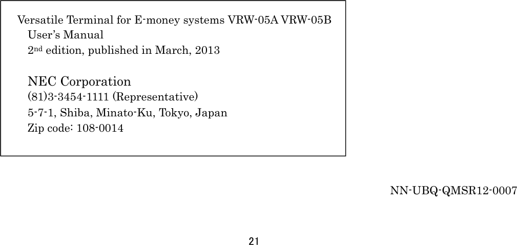 21                                                      NN-UBQ-QMSR12-0007 Versatile Terminal for E-money systems VRW-05A VRW-05BUser’s Manual   2nd edition, published in March, 2013    NEC Corporation (81)3-3454-1111 (Representative) 5-7-1, Shiba, Minato-Ku, Tokyo, Japan Zip code: 108-0014 