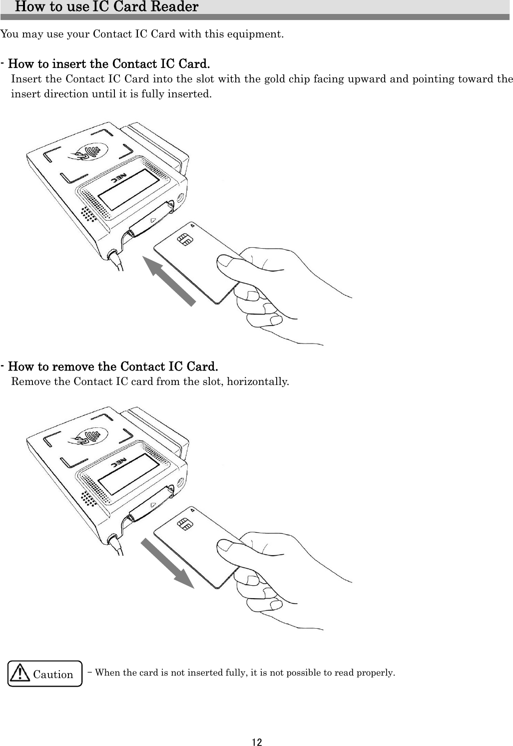 12    How to use IC Card Reader You may use your Contact IC Card with this equipment.    - How to insert the Contact IC Card. Insert the Contact IC Card into the slot with the gold chip facing upward and pointing toward the     insert direction until it is fully inserted.                  - How to remove the Contact IC Card. Remove the Contact IC card from the slot, horizontally.                            Caution - When the card is not inserted fully, it is not possible to read properly. 