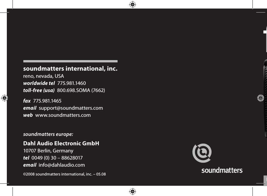 1soundmatters international, inc.reno, nevada, USAworldwide tel  775.981.1460toll-free (usa)  800.698.SOMA (7662)fax  775.981.1465email  support@soundmatters.comweb  www.soundmatters.comsoundmatters europe:Dahl Audio Electronic GmbH10707 Berlin, Germanytel  0049 (0) 30 – 88628017email  info@dahlaudio.com©2008 soundmatters international, inc. – 05.08 English