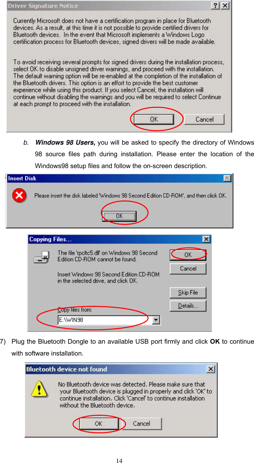  b.  Windows 98 Users, you will be asked to specify the directory of Windows 98 source files path during installation. Please enter the location of the Windows98 setup files and follow the on-screen description.   7)  Plug the Bluetooth Dongle to an available USB port firmly and click OK to continue with software installation.   14 