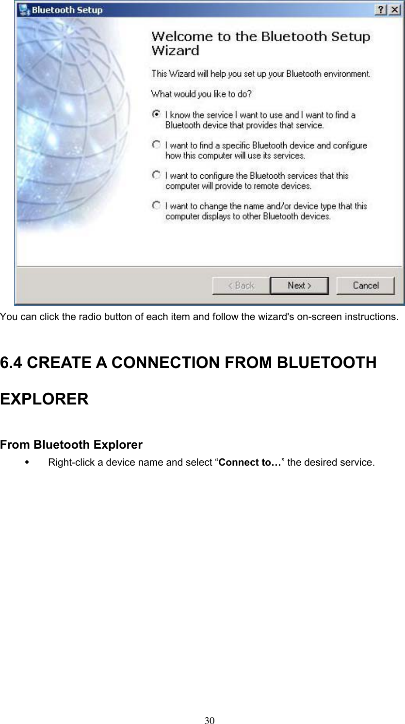  You can click the radio button of each item and follow the wizard&apos;s on-screen instructions.  6.4 CREATE A CONNECTION FROM BLUETOOTH EXPLORER  From Bluetooth Explorer   Right-click a device name and select “Connect to…” the desired service.   30 