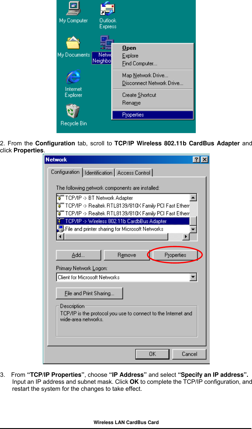   2. From the Configuration tab, scroll to TCP/IP Wireless 802.11b CardBus Adapter and click Properties.   3.  From “TCP/IP Properties”, choose “IP Address” and select “Specify an IP address”. Input an IP address and subnet mask. Click OK to complete the TCP/IP configuration, and restart the system for the changes to take effect. Wireless LAN CardBus Card 