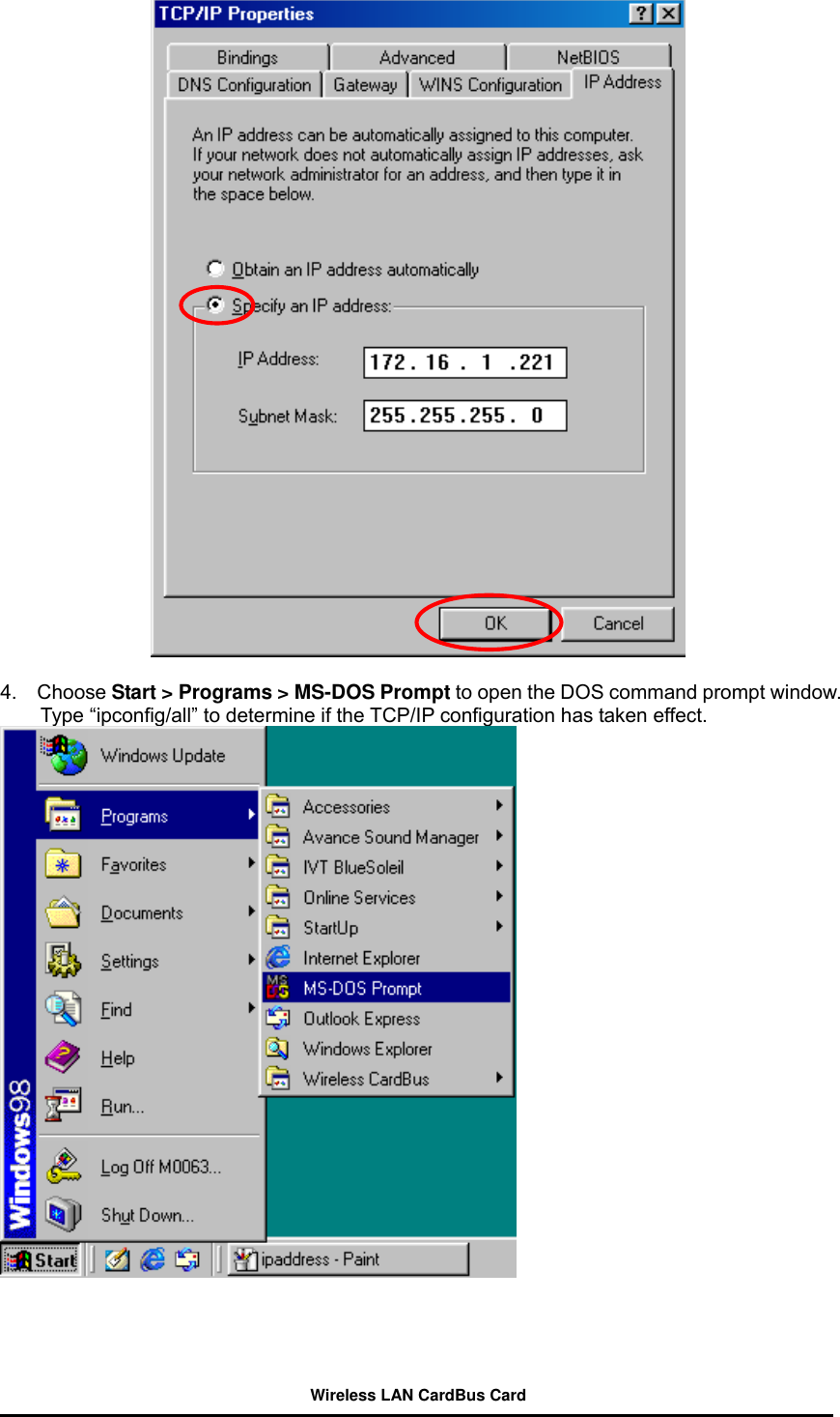   4.  Choose Start &gt; Programs &gt; MS-DOS Prompt to open the DOS command prompt window. Type “ipconfig/all” to determine if the TCP/IP configuration has taken effect.       Wireless LAN CardBus Card 