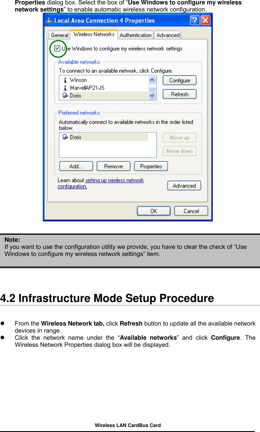 Properties dialog box. Select the box of “Use Windows to configure my wireless network settings” to enable automatic wireless network configuration.            Note: If you want to use the configuration utility we provide, you have to clear the check of “Use Windows to configure my wireless network settings” item.   4.2 Infrastructure Mode Setup Procedure     From the Wireless Network tab, click Refresh button to update all the available network devices in range.     Click the network name under the “Available networks” and click Configure. The Wireless Network Properties dialog box will be displayed.  Wireless LAN CardBus Card 