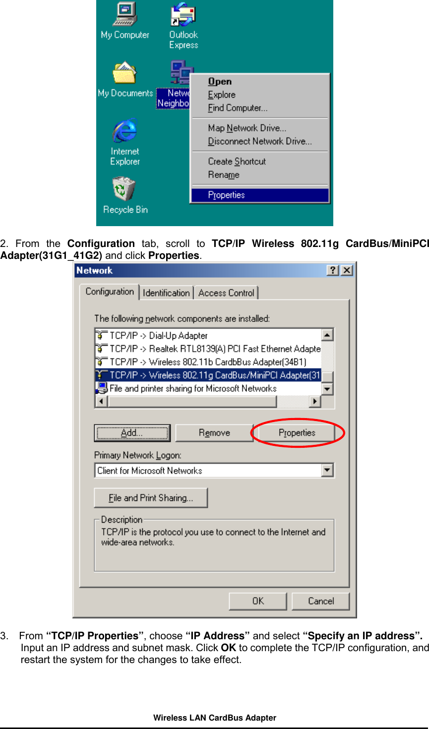   2. From the Configuration tab, scroll to TCP/IP Wireless 802.11g CardBus/MiniPCI Adapter(31G1_41G2) and click Properties.   3.  From “TCP/IP Properties”, choose “IP Address” and select “Specify an IP address”. Input an IP address and subnet mask. Click OK to complete the TCP/IP configuration, and restart the system for the changes to take effect. Wireless LAN CardBus Adapter 
