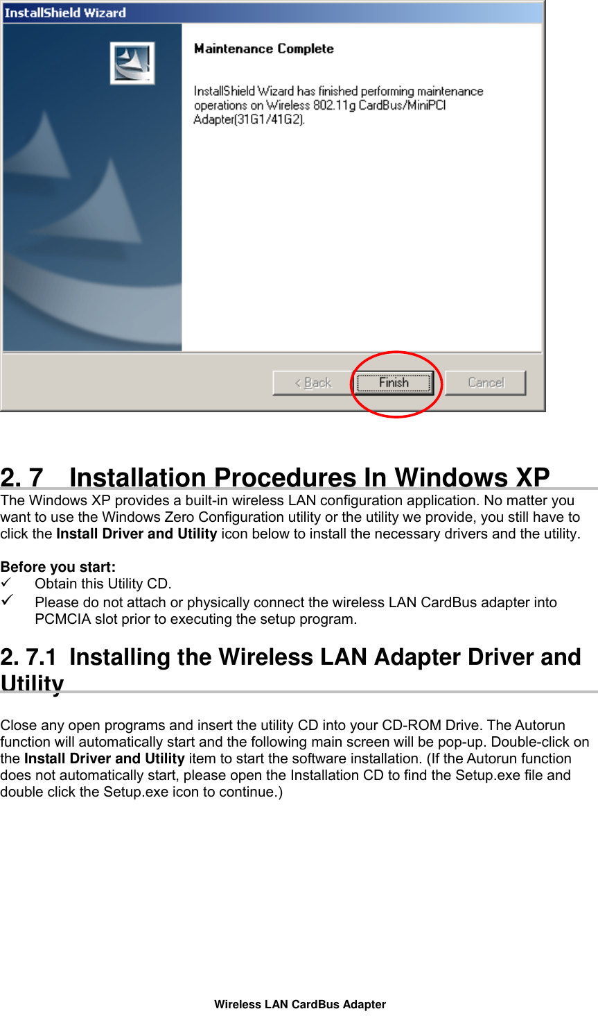    2. 7  Installation Procedures In Windows XP The Windows XP provides a built-in wireless LAN configuration application. No matter you want to use the Windows Zero Configuration utility or the utility we provide, you still have to click the Install Driver and Utility icon below to install the necessary drivers and the utility.  Before you start:   Obtain this Utility CD.   Please do not attach or physically connect the wireless LAN CardBus adapter into PCMCIA slot prior to executing the setup program.    2. 7.1  Installing the Wireless LAN Adapter Driver and Utility   Close any open programs and insert the utility CD into your CD-ROM Drive. The Autorun function will automatically start and the following main screen will be pop-up. Double-click on the Install Driver and Utility item to start the software installation. (If the Autorun function does not automatically start, please open the Installation CD to find the Setup.exe file and double click the Setup.exe icon to continue.)    Wireless LAN CardBus Adapter 