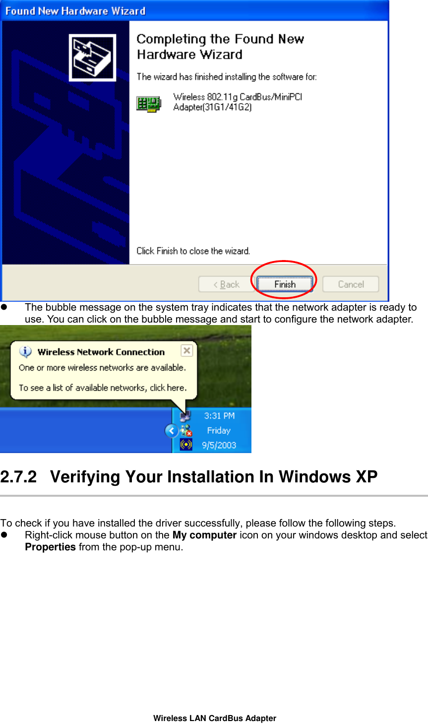    The bubble message on the system tray indicates that the network adapter is ready to use. You can click on the bubble message and start to configure the network adapter.   2.7.2  Verifying Your Installation In Windows XP   To check if you have installed the driver successfully, please follow the following steps.   Right-click mouse button on the My computer icon on your windows desktop and select Properties from the pop-up menu. Wireless LAN CardBus Adapter 