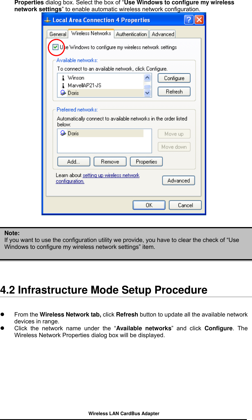 Properties dialog box. Select the box of “Use Windows to configure my wireless network settings” to enable automatic wireless network configuration.            Note: If you want to use the configuration utility we provide, you have to clear the check of “Use Windows to configure my wireless network settings” item.   4.2 Infrastructure Mode Setup Procedure     From the Wireless Network tab, click Refresh button to update all the available network devices in range.     Click the network name under the “Available networks” and click Configure. The Wireless Network Properties dialog box will be displayed.  Wireless LAN CardBus Adapter 