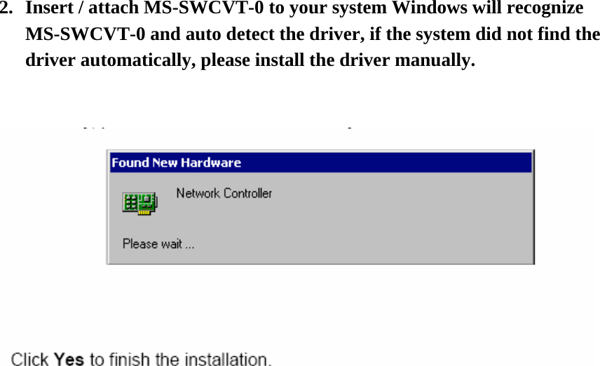 2. Insert / attach MS-SWCVT-0 to your system Windows will recognize MS-SWCVT-0 and auto detect the driver, if the system did not find the driver automatically, please install the driver manually.   