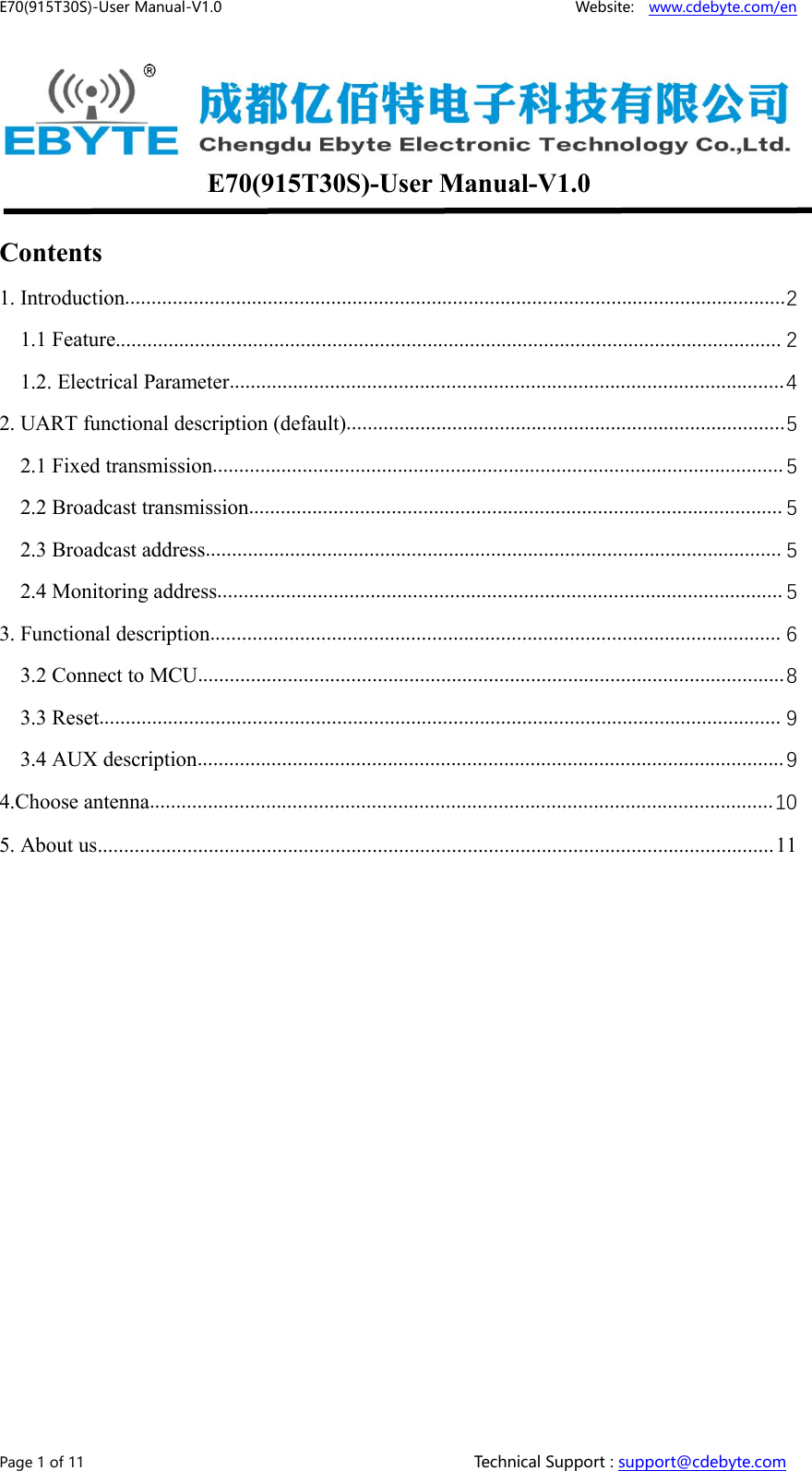 E70(915T30S)-User Manual-V1.0 Website: www.cdebyte.com/enPage 1 of 11 Technical Support : support@cdebyte.comE70(915T30S)-User Manual-V1.0Contents1. Introduction.............................................................................................................................21.1 Feature.............................................................................................................................. 21.2. Electrical Parameter.........................................................................................................42. UART functional description (default)...................................................................................52.1 Fixed transmission............................................................................................................ 52.2 Broadcast transmission..................................................................................................... 52.3 Broadcast address............................................................................................................. 52.4 Monitoring address........................................................................................................... 53. Functional description............................................................................................................ 63.2 Connect to MCU...............................................................................................................83.3 Reset................................................................................................................................. 93.4 AUX description...............................................................................................................94.Choose antenna......................................................................................................................105. About us................................................................................................................................11