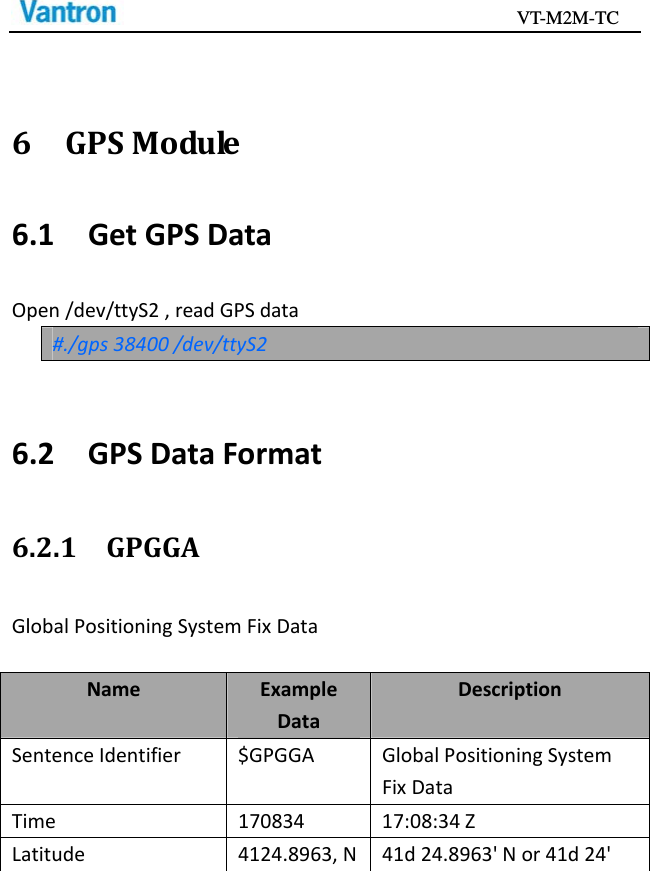                                           VT-M2M-TC   6GPSModule6.1GetGPSDataOpen/dev/ttyS2,readGPSdata#./gps38400/dev/ttyS26.2GPSDataFormat6.2.1GPGGAGlobalPositioningSystemFixDataNameExampleDataDescriptionSentenceIdentifier$GPGGAGlobalPositioningSystemFixDataTime17083417:08:34ZLatitude4124.8963,N41d24.8963&apos;Nor41d24&apos;