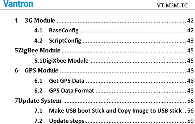                                           VT-M2M-TC   43GModule.................................................................................424.1BaseConfig..................................................................424.2ScriptConfig................................................................435ZigBeeModule.............................................................................455.1DigiXbeeModule............................................................456GPSModule..............................................................................486.1GetGPSData..............................................................486.2GPSDataFormat........................................................487UpdateSystem............................................................................567.1MakeUSBbootStickandCopyImagetoUSBstick..567.2Updatesteps...............................................................59