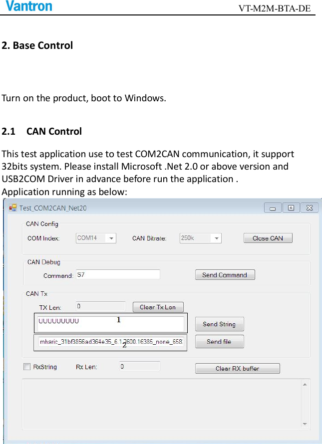                                        VT-M2M-BTA-DE  2. Base Control Turn on the product, boot to Windows. 2.1    CAN Control This test application use to test COM2CAN communication, it support 32bits system. Please install Microsoft .Net 2.0 or above version and USB2COM Driver in advance before run the application . Application running as below:  