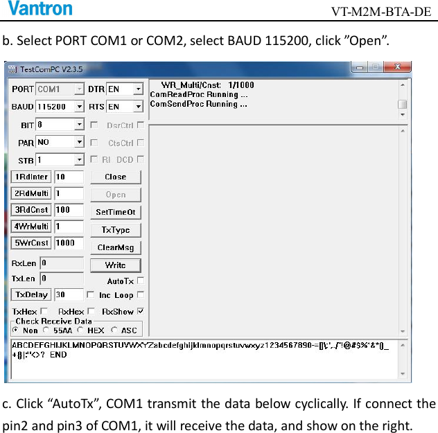                                        VT-M2M-BTA-DE  b. Select PORT COM1 or COM2, select BAUD 115200, click ”Open”.  c. Click “AutoTx”, COM1 transmit the data below cyclically. If connect the pin2 and pin3 of COM1, it will receive the data, and show on the right. 