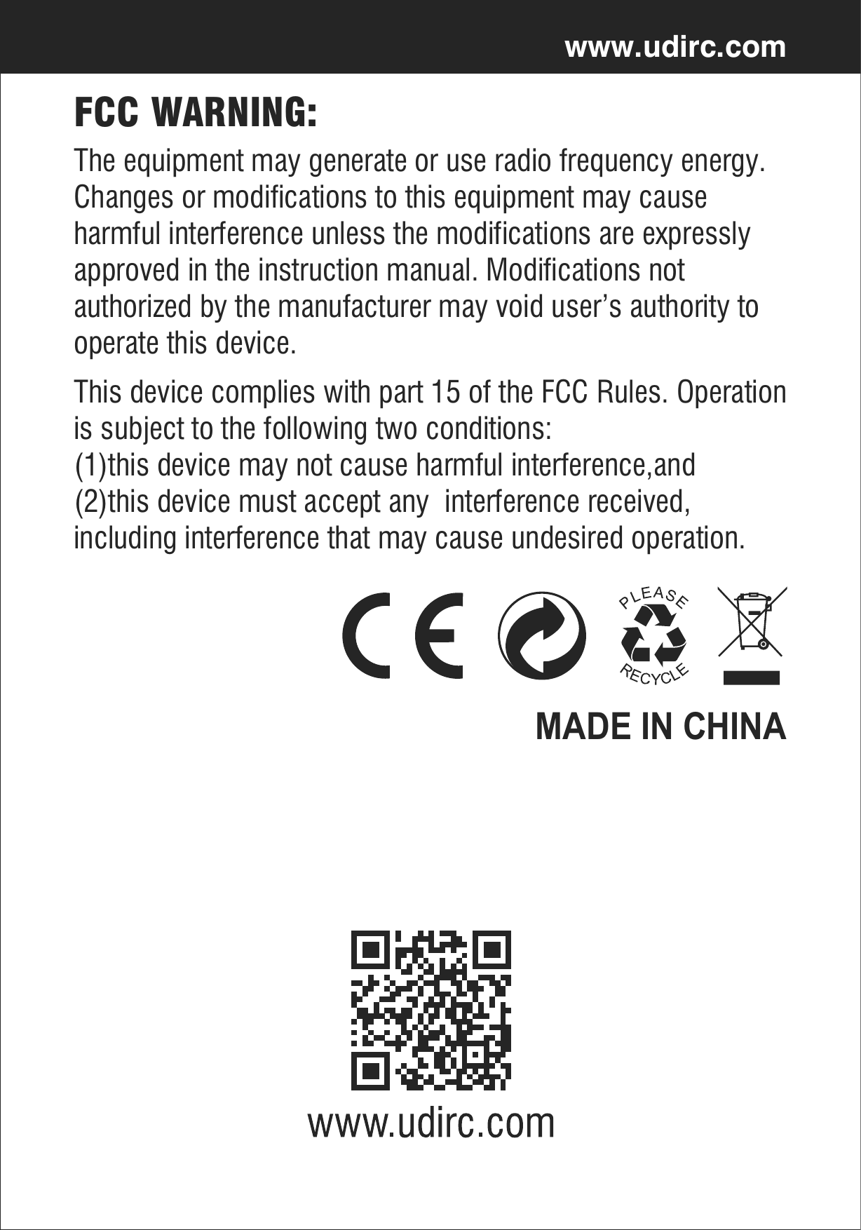www.udirc.comThe equipment may generate or use radio frequency energy.Changes or modifications to this equipment may cause harmful interference unless the modifications are expressly approved in the instruction manual. Modifications not authorized by the manufacturer may void user’s authority to operate this device.This device complies with part 15 of the FCC Rules. Operationis subject to the following two conditions:(1)this device may not cause harmful interference,and(2)this device must accept any  interference received, including interference that may cause undesired operation.FCC WARNING:MADE IN CHINA