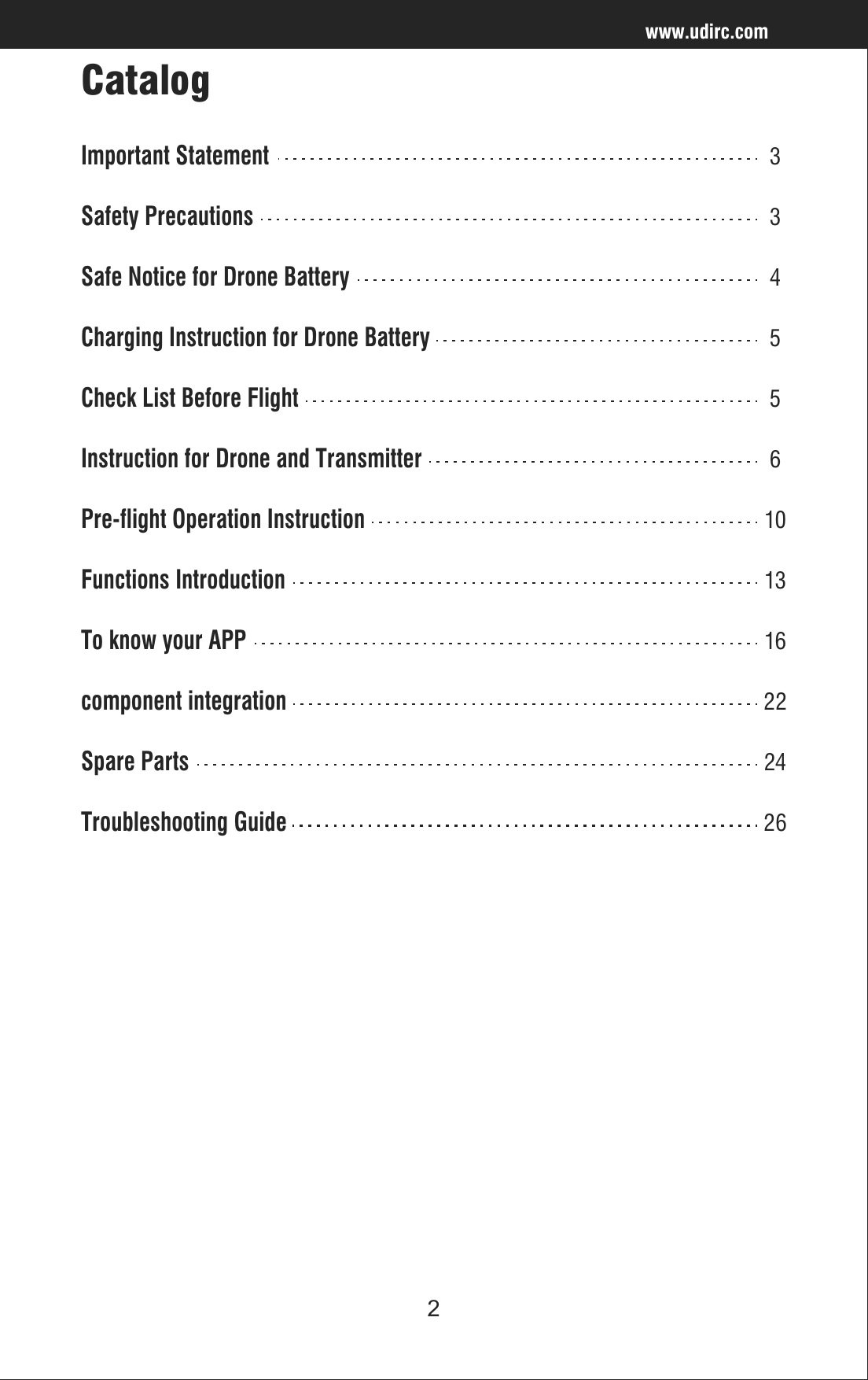 2Catalogwww.udirc.comImportant Statement3Safety Precautions3Safe Notice for Drone Battery4Charging Instruction for Drone Battery5Check List Before Flight5Instruction for Drone and Transmitter6Pre-flight Operation Instruction10Functions Introduction13component integration22To know your APP16Spare Parts24Troubleshooting Guide26