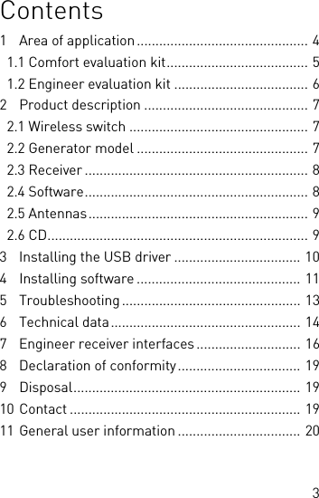 3Contents1 Area of application.............................................. 4  1.1 Comfort evaluation kit...................................... 5  1.2 Engineer evaluation kit .................................... 62 Product description ............................................ 7  2.1 Wireless switch ................................................ 7  2.2 Generator model .............................................. 7  2.3 Receiver ............................................................ 8  2.4 Software............................................................ 8  2.5 Antennas........................................................... 9  2.6 CD...................................................................... 93 Installing the USB driver .................................. 104 Installing software ............................................ 115 Troubleshooting................................................ 136 Technical data................................................... 147 Engineer receiver interfaces ............................ 168 Declaration of conformity................................. 199 Disposal............................................................. 1910 Contact .............................................................. 1911 General user information ................................. 20