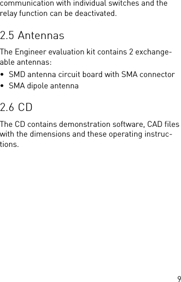 9communication with individual switches and the relay function can be deactivated.2.5 AntennasThe Engineer evaluation kit contains 2 exchange-able antennas:• SMD antenna circuit board with SMA connector• SMA dipole antenna2.6 CDThe CD contains demonstration software, CAD files with the dimensions and these operating instruc-tions.