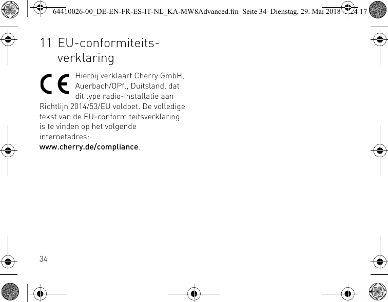 3411 EU-conformiteits-verklaringHierbij verklaart Cherry GmbH, Auerbach/OPf., Duitsland, dat dit type radio-installatie aan Richtlijn 2014/53/EU voldoet. De volledige tekst van de EU-conformiteitsverklaring is te vinden op het volgende internetadres: www.cherry.de/compliance.64410026-00_DE-EN-FR-ES-IT-NL_KA-MW8Advanced.fm  Seite 34  Dienstag, 29. Mai 2018  5:24 17