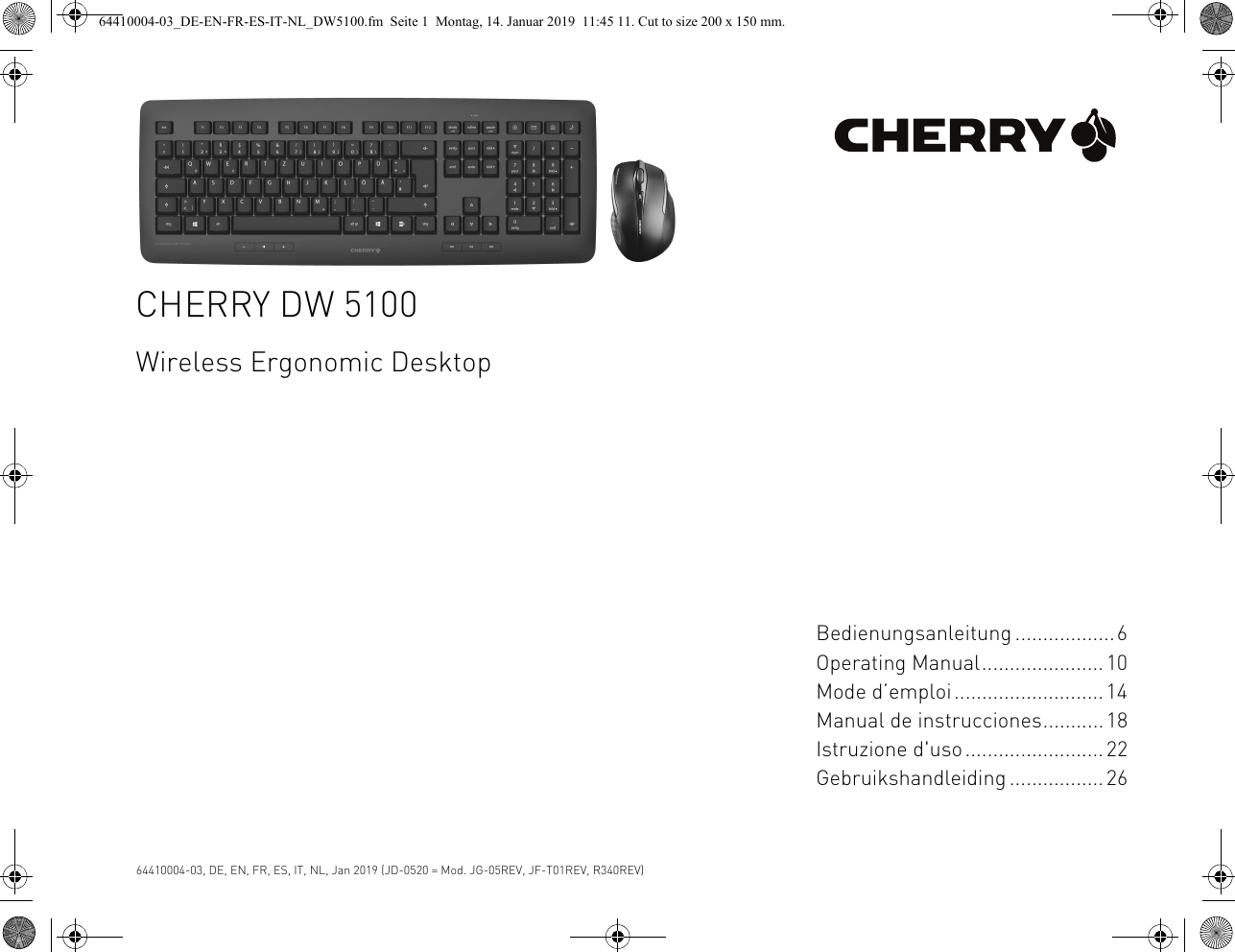 CHERRY DW 5100Wireless Ergonomic DesktopBedienungsanleitung ..................6Operating Manual......................10Mode d’emploi...........................14Manual de instrucciones...........18Istruzione d&apos;uso.........................22Gebruikshandleiding ................. 2664410004-03, DE, EN, FR, ES, IT, NL, Jan 2019 (JD-0520 = Mod. JG-05REV, JF-T01REV, R340REV)64410004-03_DE-EN-FR-ES-IT-NL_DW5100.fm  Seite 1  Montag, 14. Januar 2019  11:45 11. Cut to size 200 x 150 mm.