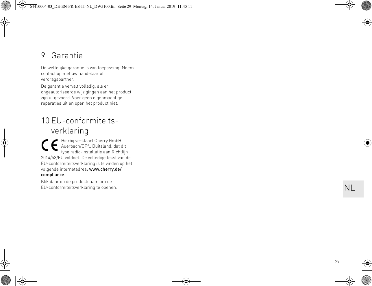 299GarantieDe wettelijke garantie is van toepassing. Neem contact op met uw handelaar of verdragspartner.De garantie vervalt volledig, als er ongeautoriseerde wijzigingen aan het product zijn uitgevoerd. Voer geen eigenmachtige reparaties uit en open het product niet.10 EU-conformiteits-verklaringHierbij verklaart Cherry GmbH, Auerbach/OPf., Duitsland, dat dit type radio-installatie aan Richtlijn 2014/53/EU voldoet. De volledige tekst van de EU-conformiteitsverklaring is te vinden op het volgende internetadres: www.cherry.de/compliance.Klik daar op de productnaam om de EU-conformiteitsverklaring te openen. NL64410004-03_DE-EN-FR-ES-IT-NL_DW5100.fm  Seite 29  Montag, 14. Januar 2019  11:45 11