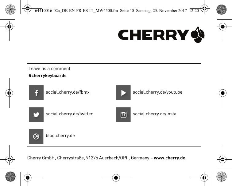 Leave us a comment#cherrykeyboardssocial.cherry.de/fbmx social.cherry.de/youtubesocial.cherry.de/twitter social.cherry.de/instablog.cherry.deCherry GmbH, Cherrystraße, 91275 Auerbach/OPf., Germany – www.cherry.de64410016-02a_DE-EN-FR-ES-IT_MW4500.fm  Seite 40  Samstag, 25. November 2017  12:20 12