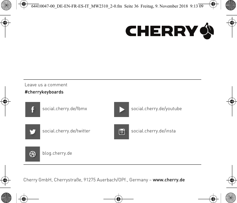 Leave us a comment#cherrykeyboardssocial.cherry.de/fbmx social.cherry.de/youtubesocial.cherry.de/twitter social.cherry.de/instablog.cherry.deCherry GmbH, Cherrystraße, 91275 Auerbach/OPf., Germany – www.cherry.de64410047-00_DE-EN-FR-ES-IT_MW2310_2-0.fm  Seite 36  Freitag, 9. November 2018  9:13 09