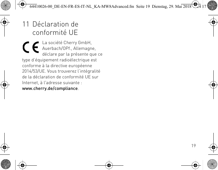 1911 Déclaration de conformité UELa société Cherry GmbH, Auerbach/OPf., Allemagne, déclare par la présente que ce type d’équipement radioélectrique est conforme à la directive européenne 2014/53/UE. Vous trouverez l’intégralité de la déclaration de conformité UE sur Internet, à l&apos;adresse suivante : www.cherry.de/compliance.64410026-00_DE-EN-FR-ES-IT-NL_KA-MW8Advanced.fm  Seite 19  Dienstag, 29. Mai 2018  5:24 17