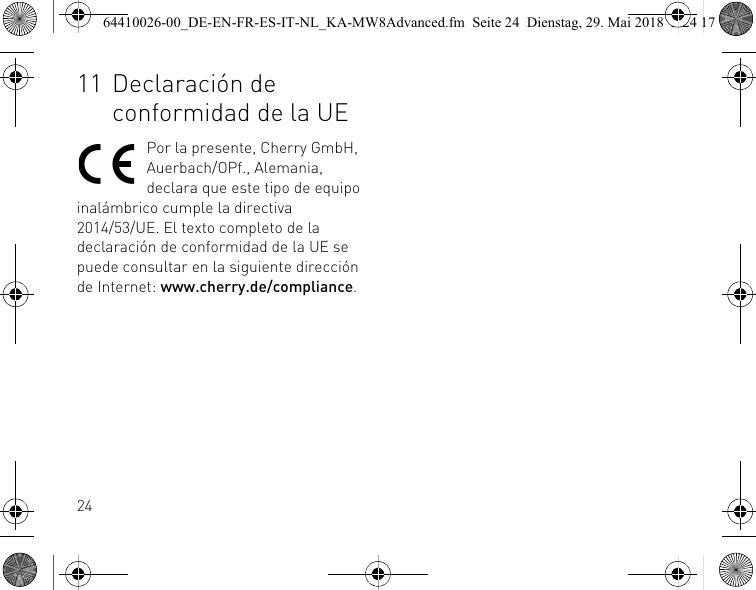 2411 Declaración de conformidad de la UEPor la presente, Cherry GmbH, Auerbach/OPf., Alemania, declara que este tipo de equipo inalámbrico cumple la directiva 2014/53/UE. El texto completo de la declaración de conformidad de la UE se puede consultar en la siguiente dirección de Internet: www.cherry.de/compliance.64410026-00_DE-EN-FR-ES-IT-NL_KA-MW8Advanced.fm  Seite 24  Dienstag, 29. Mai 2018  5:24 17