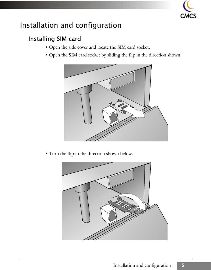 Installation and configuration 5Installation and configurationInstalling SIM card&bull; Open the side cover and locate the SIM card socket.&bull; Open the SIM card socket by sliding the flip in the direction shown.&bull; Turn the flip in the direction shown below.