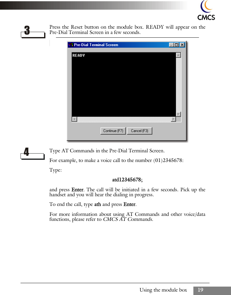 Using the module box 19Press the Reset button on the module box. READY will appear on thePre-Dial Terminal Screen in a few seconds.Type AT Commands in the Pre-Dial Terminal Screen.For example, to make a voice call to the number (01)2345678:Type:atd12345678;and press Enter. The call will be initiated in a few seconds. Pick up thehandset and you will hear the dialing in progress.To end the call, type ath and press Enter.For more information about using AT Commands and other voice/datafunctions, please refer to CMCS AT Commands.