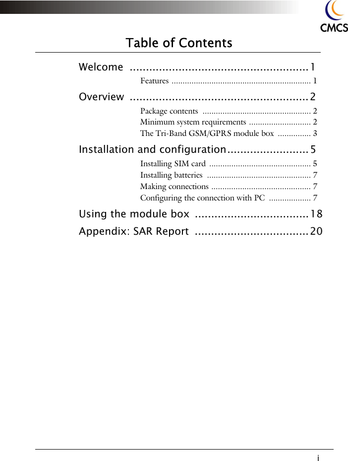 iTable of ContentsWelcome ....................................................... 1Features ............................................................... 1Overview .......................................................2Package contents  ................................................. 2Minimum system requirements ............................ 2The Tri-Band GSM/GPRS module box  ............... 3Installation and configuration......................... 5Installing SIM card .............................................. 5Installing batteries  ............................................... 7Making connections ............................................. 7Configuring the connection with PC  ................... 7Using the module box  ...................................18Appendix: SAR Report  ................................... 20
