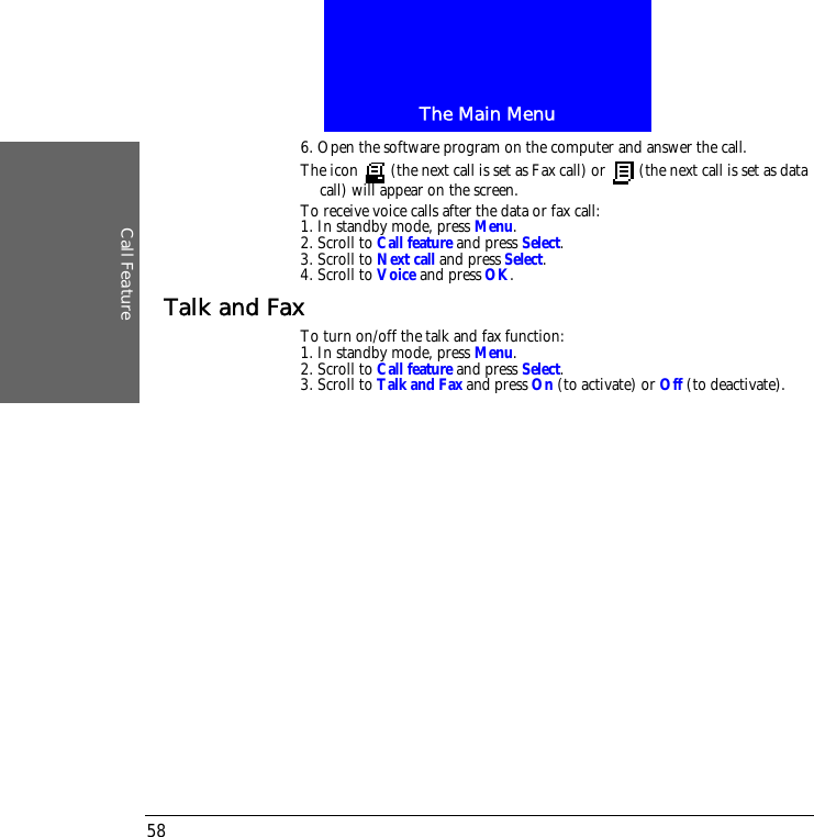 The Main MenuCall Feature586. Open the software program on the computer and answer the call.The icon   (the next call is set as Fax call) or   (the next call is set as data call) will appear on the screen.To receive voice calls after the data or fax call:1. In standby mode, press Menu.2. Scroll to Call feature and press Select.3. Scroll to Next call and press Select.4. Scroll to Voice and press OK.Talk and FaxTo turn on/off the talk and fax function:1. In standby mode, press Menu.2. Scroll to Call feature and press Select.3. Scroll to Talk and Fax and press On (to activate) or Off (to deactivate).