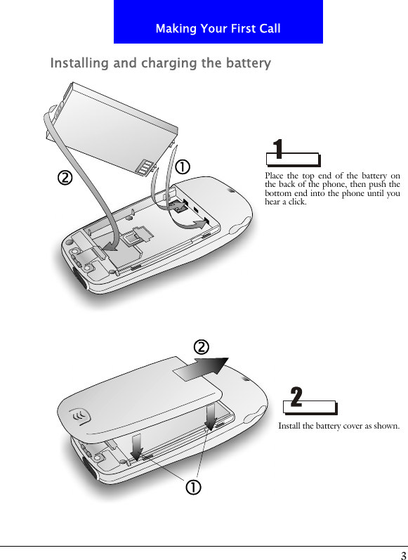 3Making Your First CallInstalling and charging the batteryPlace the top end of the battery onthe back of the phone, then push thebottom end into the phone until youhear a click.Install the battery cover as shown.