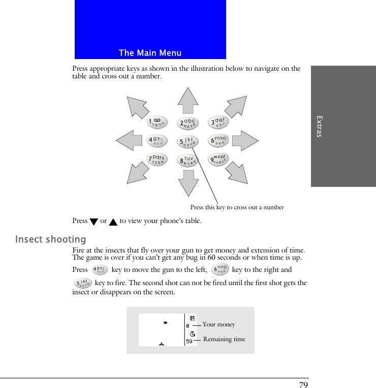 The Main MenuExtras79Press appropriate keys as shown in the illustration below to navigate on the table and cross out a number.Press  or  to view your phone&rsquo;s table. Insect shootingFire at the insects that fly over your gun to get money and extension of time. The game is over if you can&rsquo;t get any bug in 60 seconds or when time is up. Press   key to move the gun to the left,   key to the right and  key to fire. The second shot can not be fired until the first shot gets the insect or disappears on the screen.Press this key to cross out a numberRemaining timeYour money