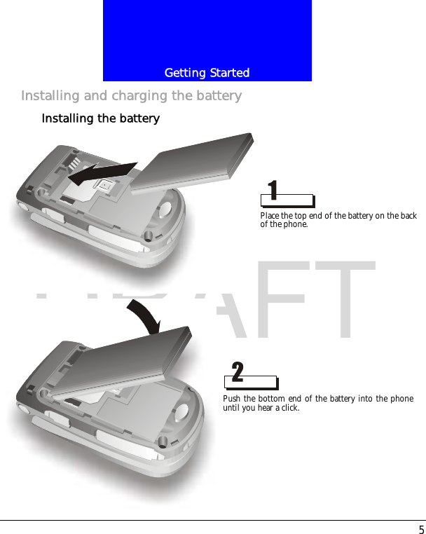 5Getting StartedDRAFTInstalling and charging the batteryInstalling the batteryPlace the top end of the battery on the back of the phone.Push the bottom end of the battery into the phoneuntil you hear a click.