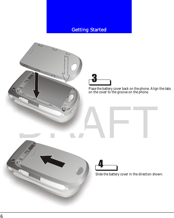 Getting Started6DRAFTPlace the battery cover back on the phone. Align the tabs on the cover to the groove on the phone.Slide the battery cover in the direction shown.