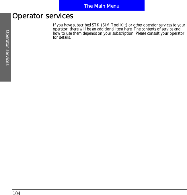 The Main MenuOperator services104Operator servicesIf you have subscribed STK (SIM Tool Kit) or other operator services to your operator, there will be an additional item here. The contents of service and how to use them depends on your subscription. Please consult your operator for details.