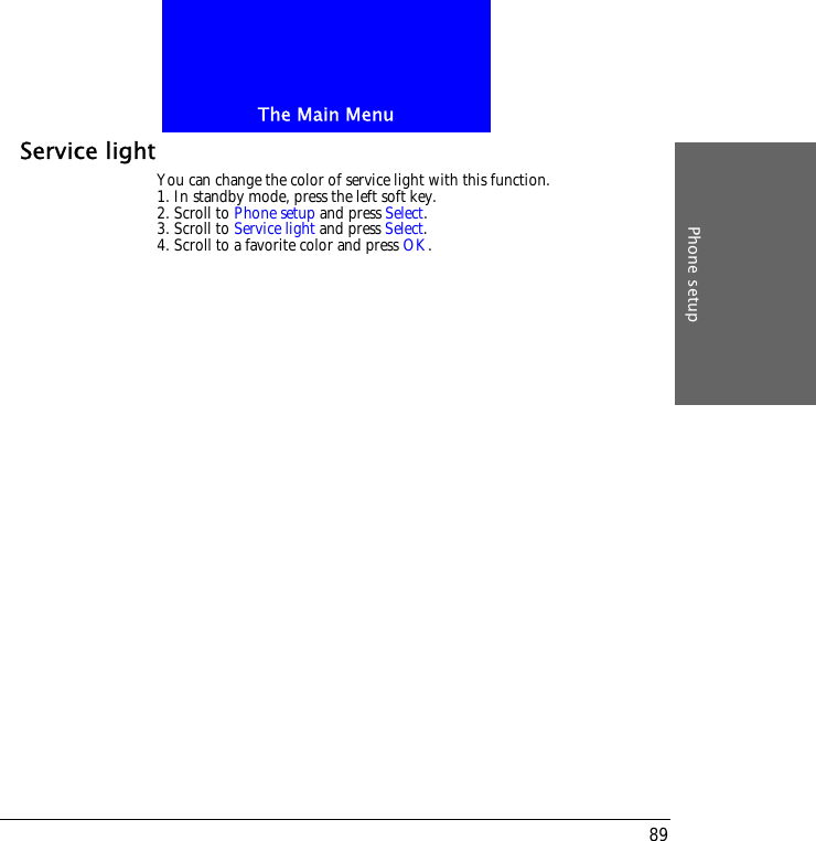 The Main MenuPhone setup89Service lightYou can change the color of service light with this function.1. In standby mode, press the left soft key.2. Scroll to Phone setup and press Select.3. Scroll to Service light and press Select.4. Scroll to a favorite color and press OK.