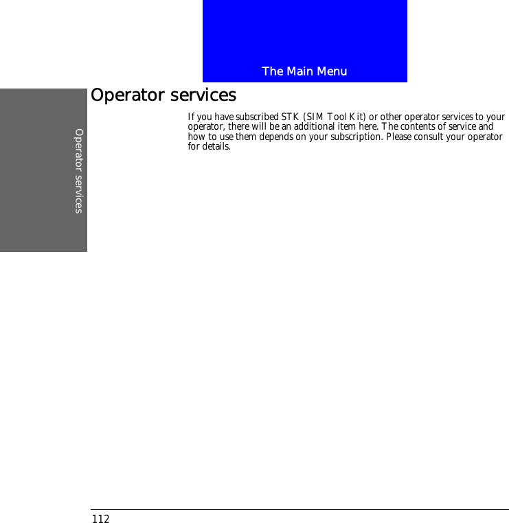 The Main MenuOperator services112Operator servicesIf you have subscribed STK (SIM Tool Kit) or other operator services to your operator, there will be an additional item here. The contents of service and how to use them depends on your subscription. Please consult your operator for details.
