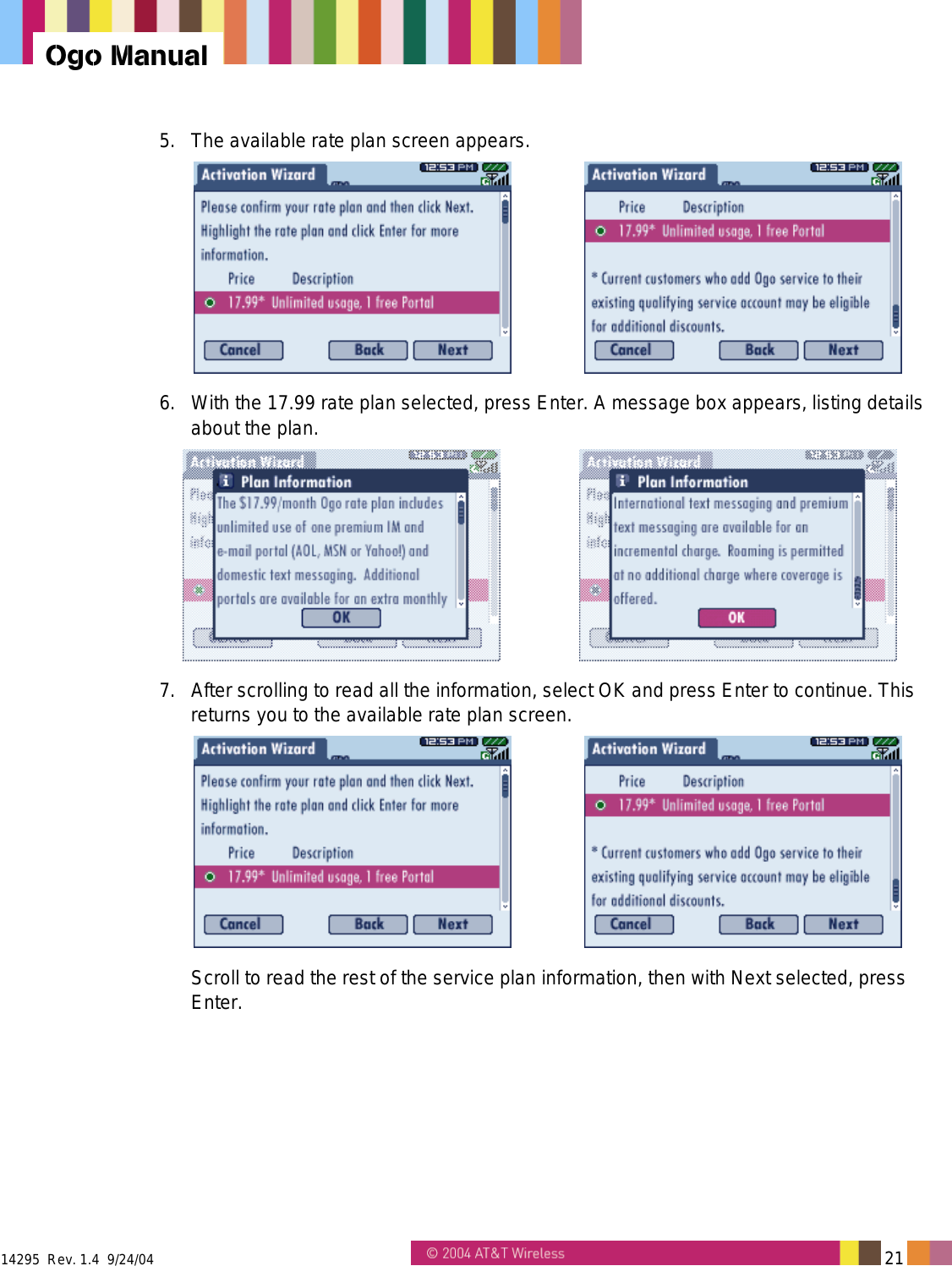  14295  Rev. 1.4  9/24/04   21   Ogo Manual 5.  The available rate plan screen appears.    6.  With the 17.99 rate plan selected, press Enter. A message box appears, listing details about the plan.    7.  After scrolling to read all the information, select OK and press Enter to continue. This returns you to the available rate plan screen.    Scroll to read the rest of the service plan information, then with Next selected, press Enter. 