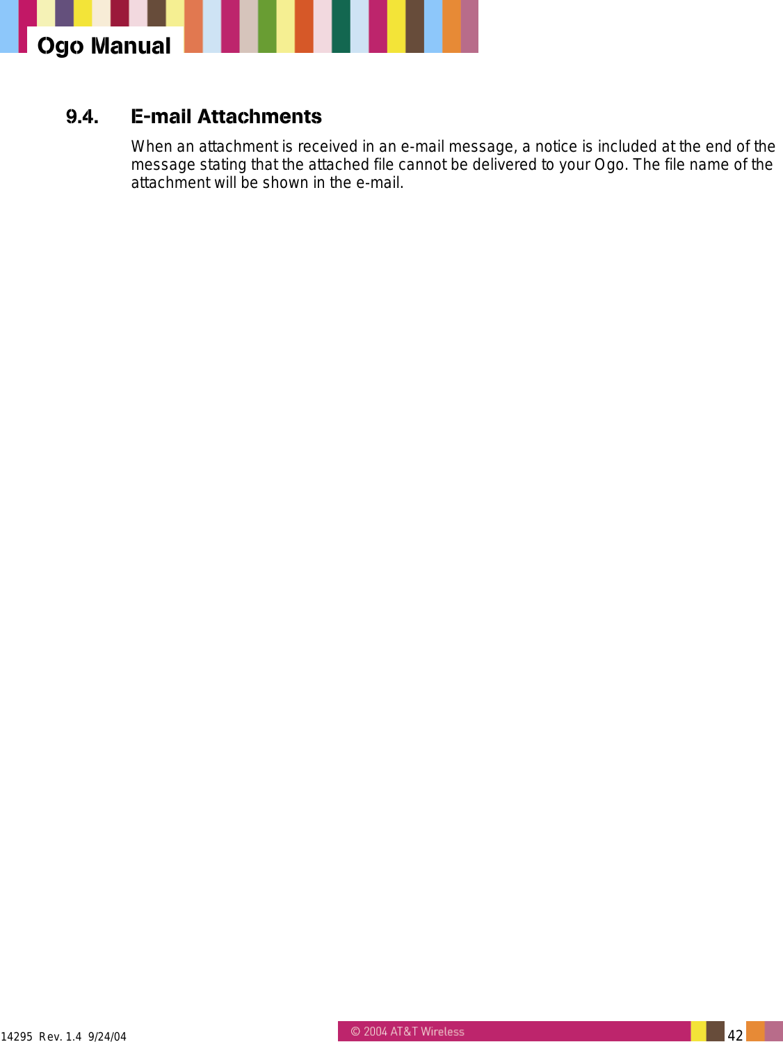  14295  Rev. 1.4  9/24/04   42   Ogo Manual 9.4. E-mail Attachments When an attachment is received in an e-mail message, a notice is included at the end of the message stating that the attached file cannot be delivered to your Ogo. The file name of the attachment will be shown in the e-mail. 