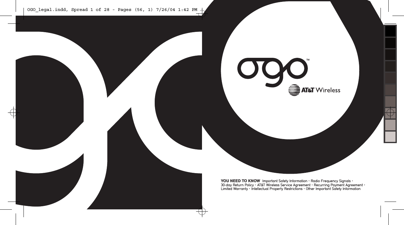YOU NEED TO KNOW  Important Safety Information &bull; Radio Frequency Signals &bull;  30-day Return Policy &bull; AT&amp;T Wireless Service Agreement &bull; Recurring Payment Agreement &bull; Limited Warranty &bull; Intellectual Property Restrictions &bull; Other Important Safety Information&trade;OGO_legal.indd, Spread 1 of 28 - Pages (56, 1) 7/26/04 1:42 PM 