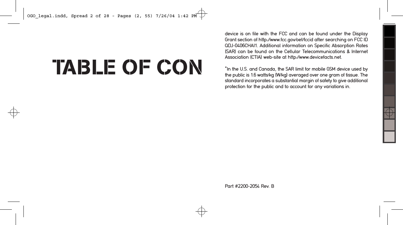 device is on file with the FCC and can be found under the Display Grant section of http://www.fcc.gov/oet/fccid after searching on FCC ID QDJ-0406CHAI1. Additional information on Specific Absorption Rates (SAR) can be found on the Cellular Telecommunications &amp; Internet Association (CTIA) web-site at http://www.devicefacts.net.*In the U.S. and Canada, the SAR limit for mobile GSM device used by the public is 1.6 watts/kg (W/kg) averaged over one gram of tissue. The standard incorporates a substantial margin of safety to give additional protection for the public and to account for any variations in.Part #2200-2054 Rev. BTABLE OF CONOGO_legal.indd, Spread 2 of 28 - Pages (2, 55) 7/26/04 1:42 PM 